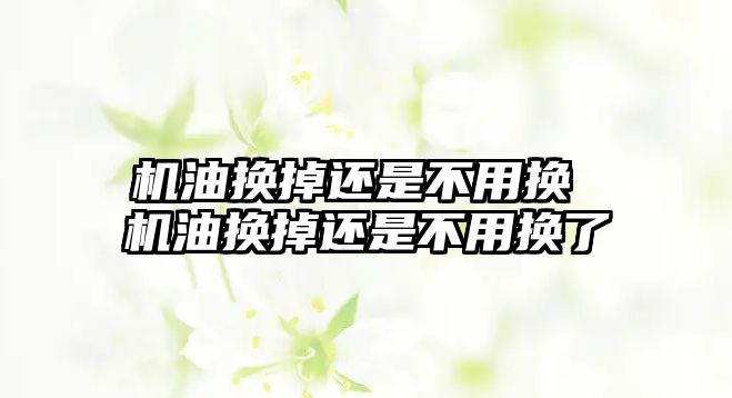 機(jī)油換掉還是不用換 機(jī)油換掉還是不用換了