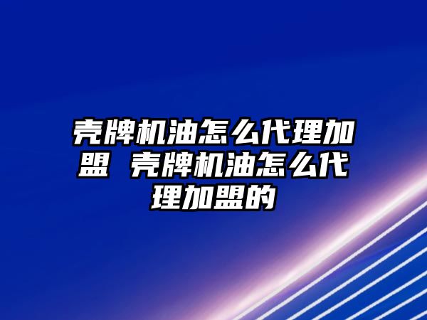 殼牌機(jī)油怎么代理加盟 殼牌機(jī)油怎么代理加盟的
