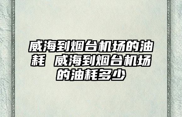 威海到煙臺(tái)機(jī)場(chǎng)的油耗 威海到煙臺(tái)機(jī)場(chǎng)的油耗多少