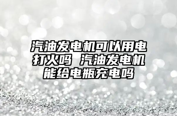 汽油發(fā)電機(jī)可以用電打火嗎 汽油發(fā)電機(jī)能給電瓶充電嗎