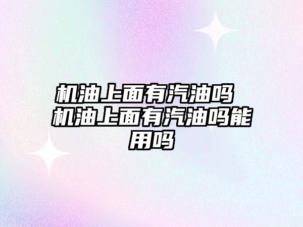 機(jī)油上面有汽油嗎 機(jī)油上面有汽油嗎能用嗎