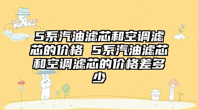 5系汽油濾芯和空調(diào)濾芯的價(jià)格 5系汽油濾芯和空調(diào)濾芯的價(jià)格差多少